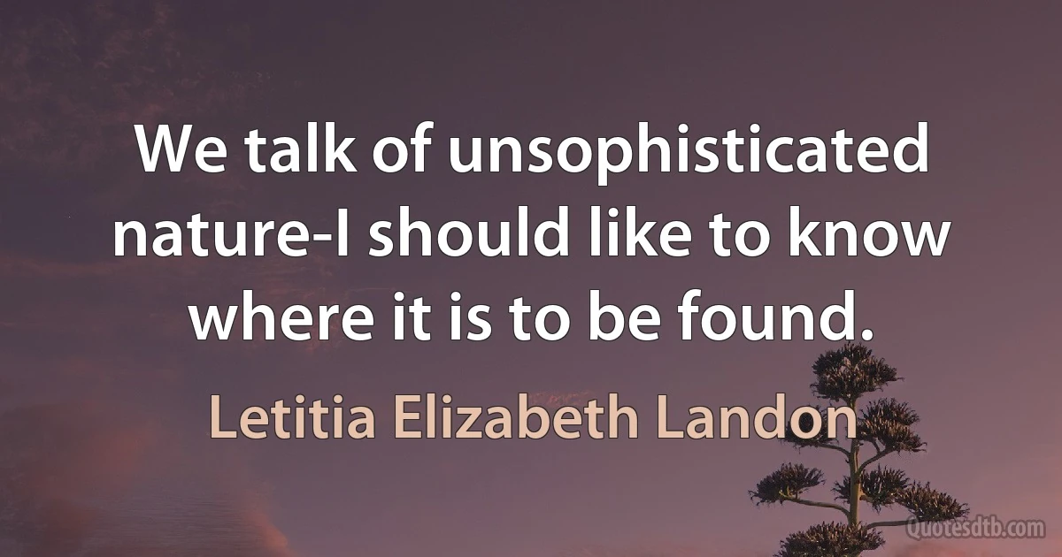 We talk of unsophisticated nature-I should like to know where it is to be found. (Letitia Elizabeth Landon)