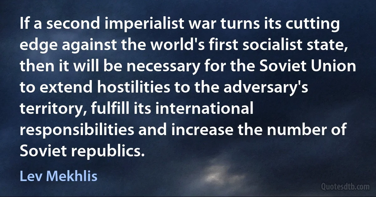 If a second imperialist war turns its cutting edge against the world's first socialist state, then it will be necessary for the Soviet Union to extend hostilities to the adversary's territory, fulfill its international responsibilities and increase the number of Soviet republics. (Lev Mekhlis)