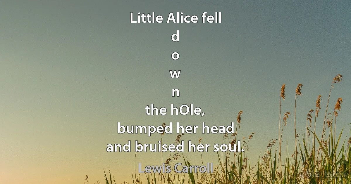 Little Alice fell
d
o
w
n
the hOle,
bumped her head
and bruised her soul. (Lewis Carroll)