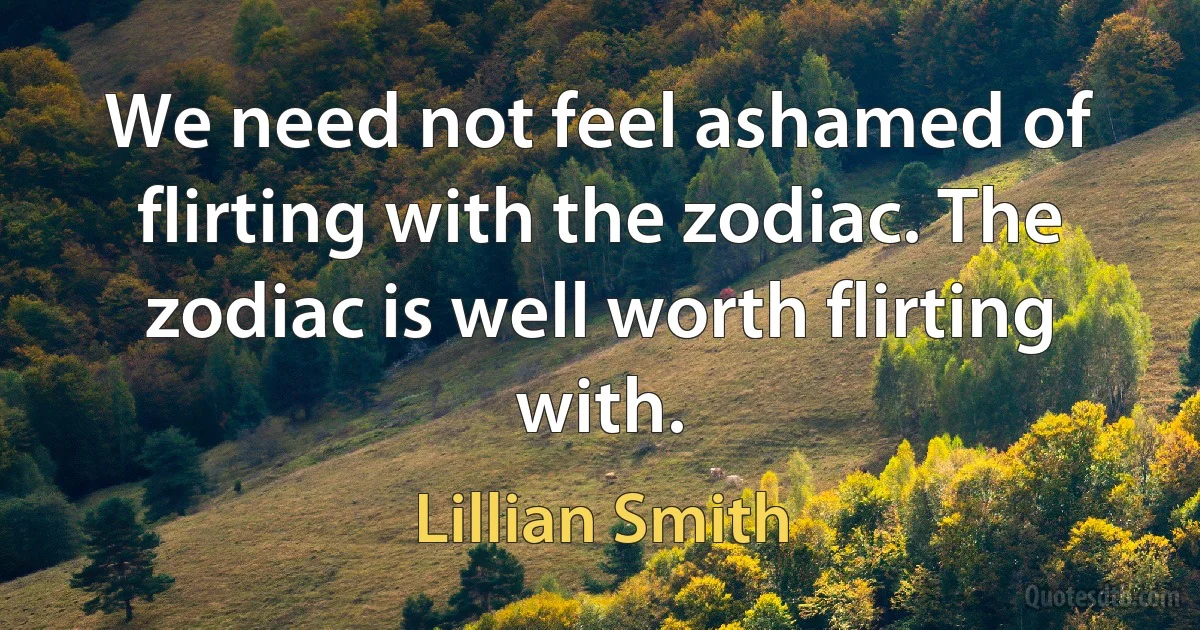 We need not feel ashamed of flirting with the zodiac. The zodiac is well worth flirting with. (Lillian Smith)