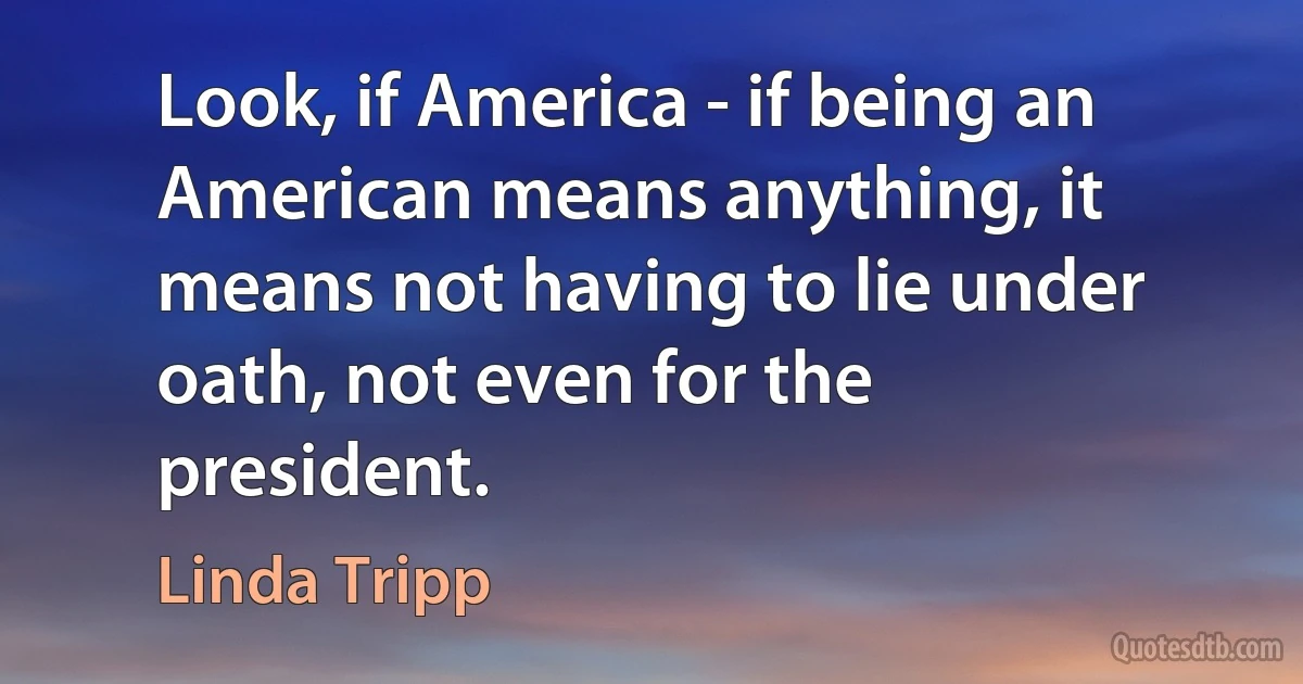 Look, if America - if being an American means anything, it means not having to lie under oath, not even for the president. (Linda Tripp)