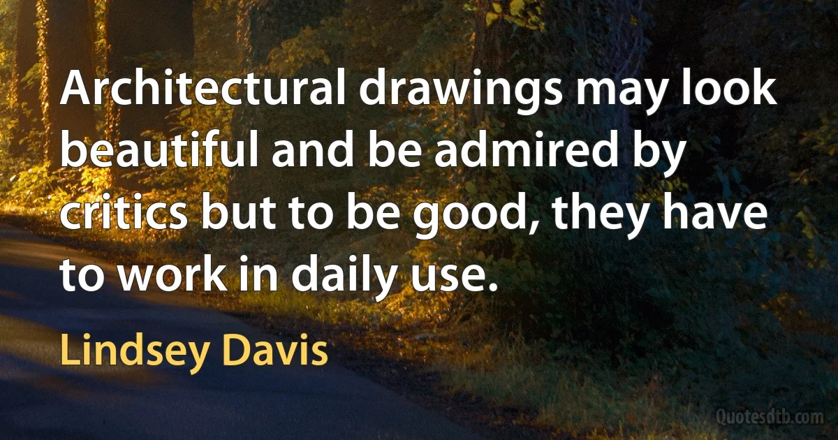 Architectural drawings may look beautiful and be admired by critics but to be good, they have to work in daily use. (Lindsey Davis)