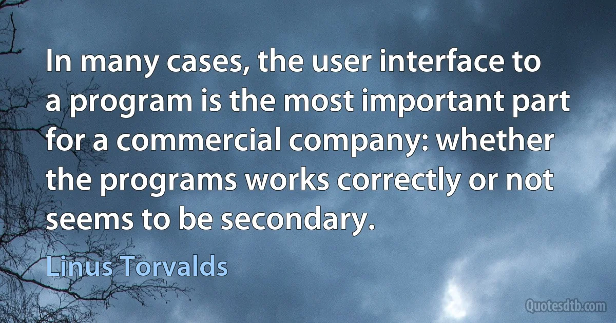 In many cases, the user interface to a program is the most important part for a commercial company: whether the programs works correctly or not seems to be secondary. (Linus Torvalds)