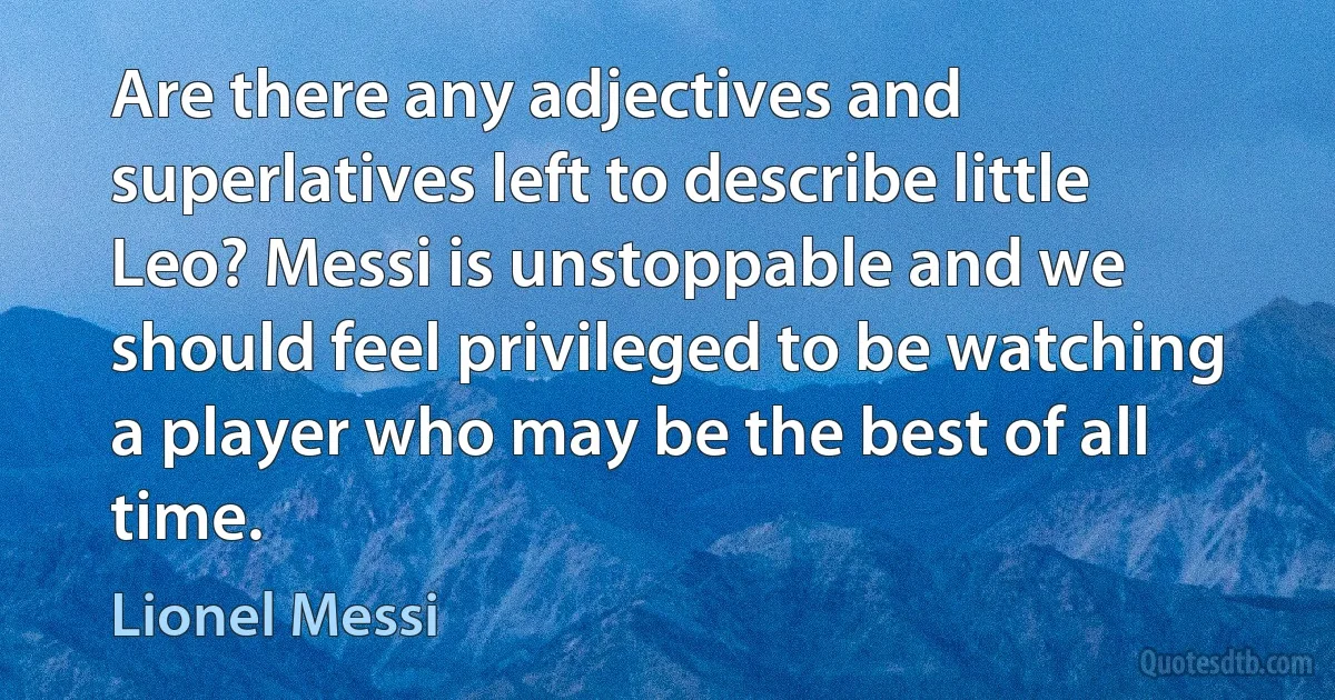 Are there any adjectives and superlatives left to describe little Leo? Messi is unstoppable and we should feel privileged to be watching a player who may be the best of all time. (Lionel Messi)