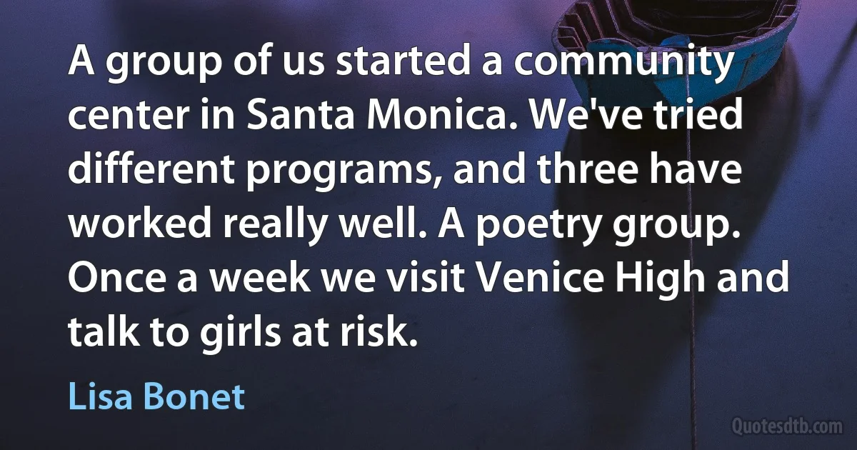 A group of us started a community center in Santa Monica. We've tried different programs, and three have worked really well. A poetry group. Once a week we visit Venice High and talk to girls at risk. (Lisa Bonet)