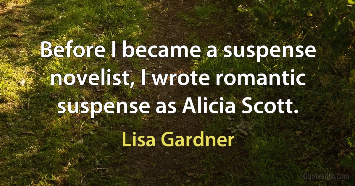 Before I became a suspense novelist, I wrote romantic suspense as Alicia Scott. (Lisa Gardner)