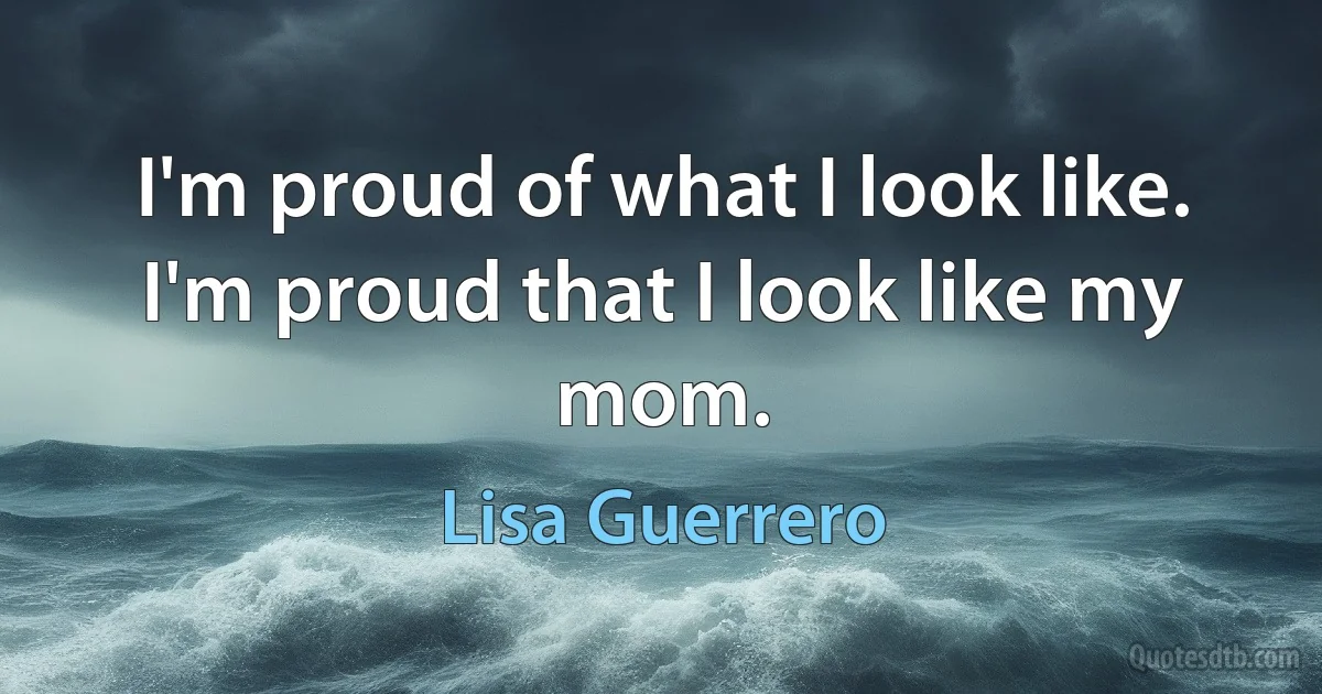 I'm proud of what I look like. I'm proud that I look like my mom. (Lisa Guerrero)