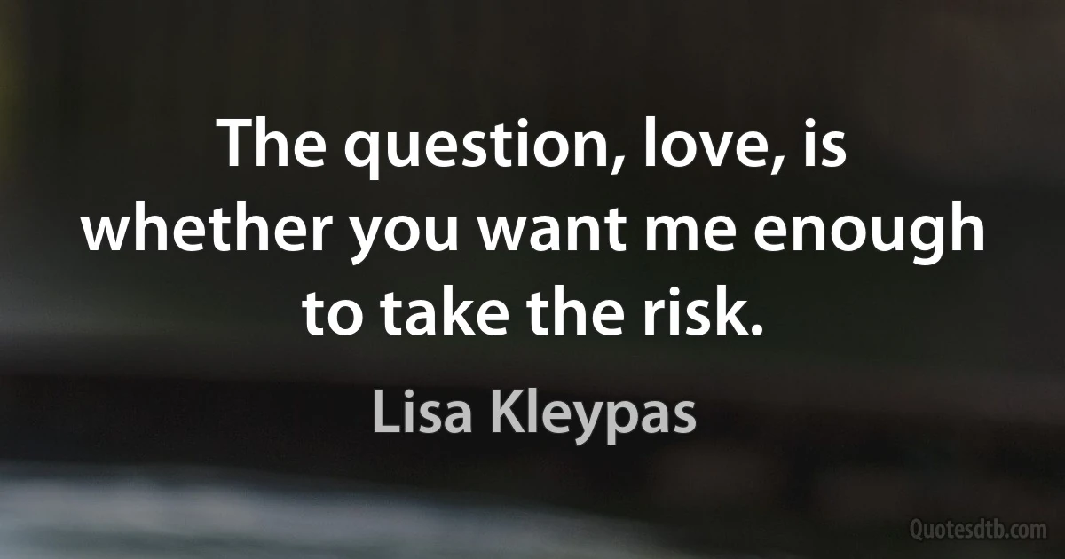 The question, love, is whether you want me enough to take the risk. (Lisa Kleypas)