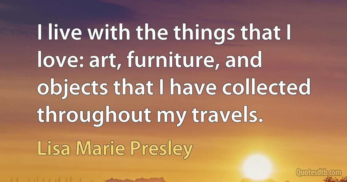 I live with the things that I love: art, furniture, and objects that I have collected throughout my travels. (Lisa Marie Presley)