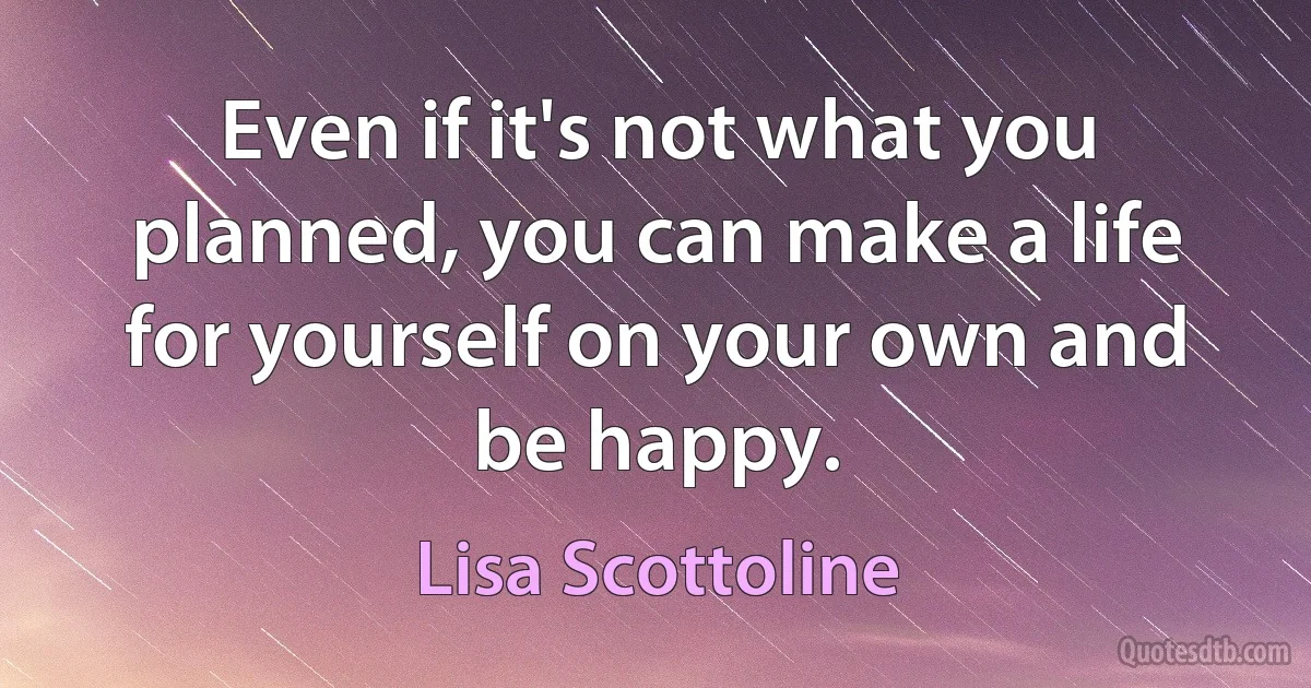 Even if it's not what you planned, you can make a life for yourself on your own and be happy. (Lisa Scottoline)