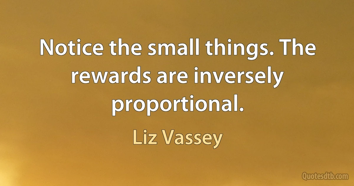 Notice the small things. The rewards are inversely proportional. (Liz Vassey)