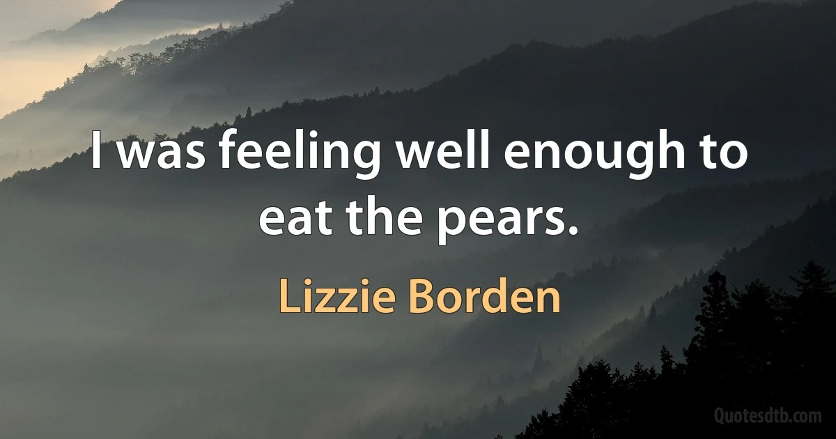 I was feeling well enough to eat the pears. (Lizzie Borden)