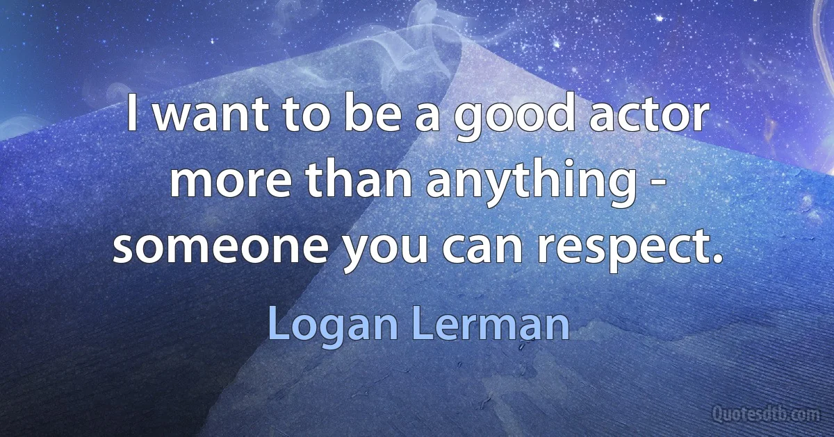 I want to be a good actor more than anything - someone you can respect. (Logan Lerman)