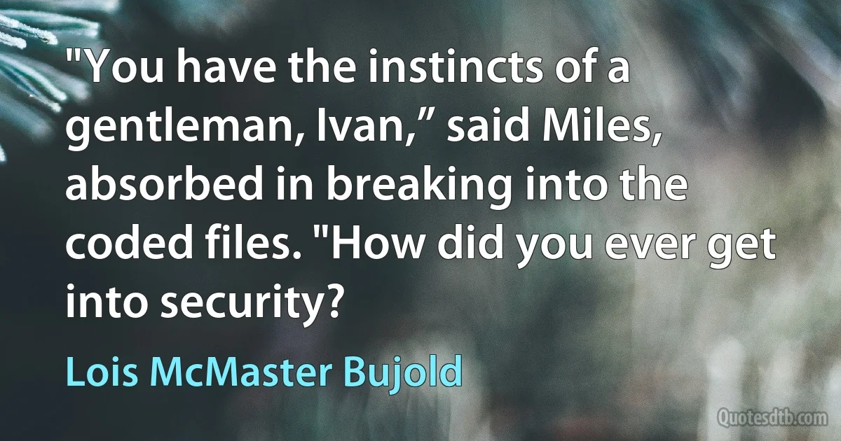 "You have the instincts of a gentleman, Ivan,” said Miles, absorbed in breaking into the coded files. "How did you ever get into security? (Lois McMaster Bujold)