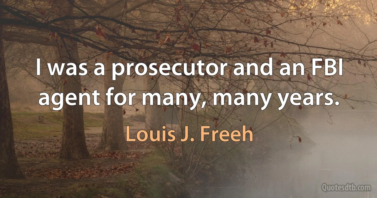 I was a prosecutor and an FBI agent for many, many years. (Louis J. Freeh)