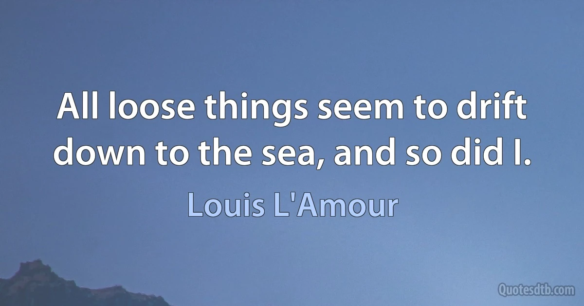 All loose things seem to drift down to the sea, and so did I. (Louis L'Amour)