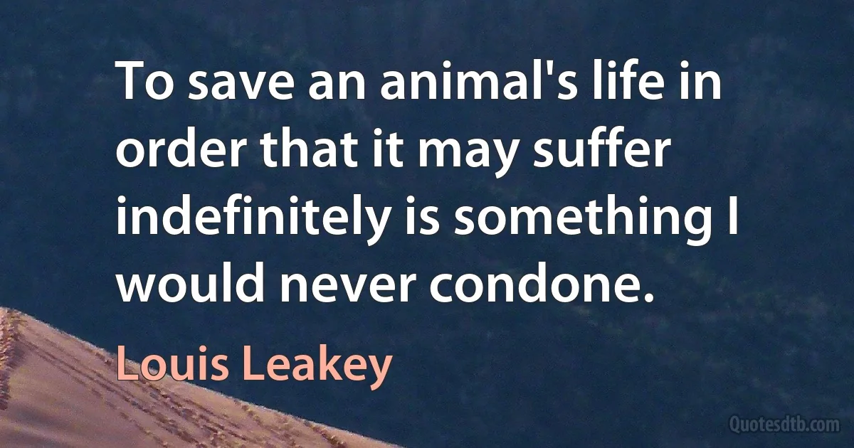 To save an animal's life in order that it may suffer indefinitely is something I would never condone. (Louis Leakey)