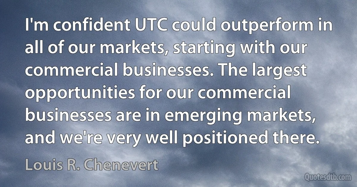 I'm confident UTC could outperform in all of our markets, starting with our commercial businesses. The largest opportunities for our commercial businesses are in emerging markets, and we're very well positioned there. (Louis R. Chenevert)