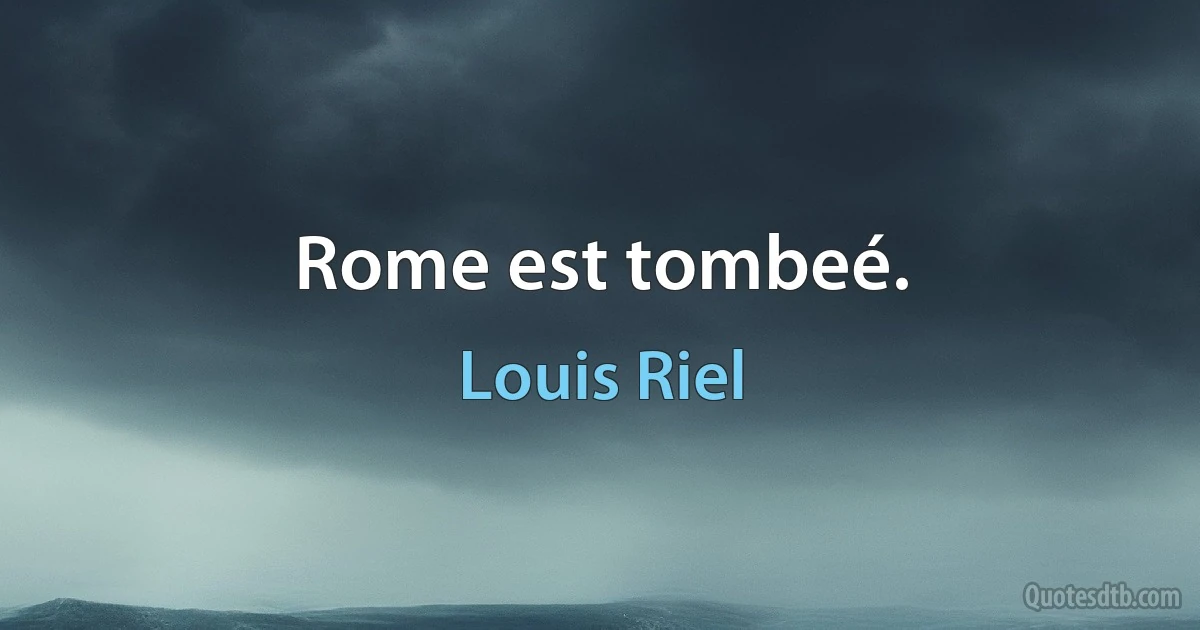 Rome est tombeé. (Louis Riel)