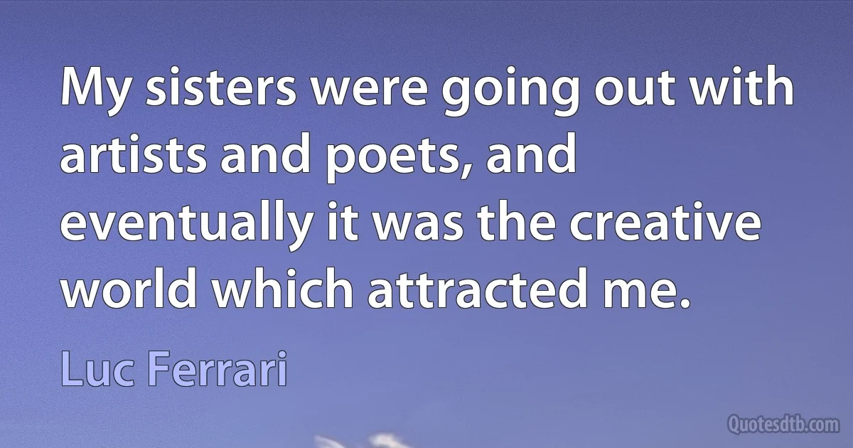 My sisters were going out with artists and poets, and eventually it was the creative world which attracted me. (Luc Ferrari)