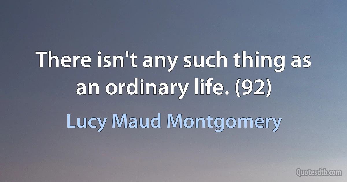 There isn't any such thing as an ordinary life. (92) (Lucy Maud Montgomery)