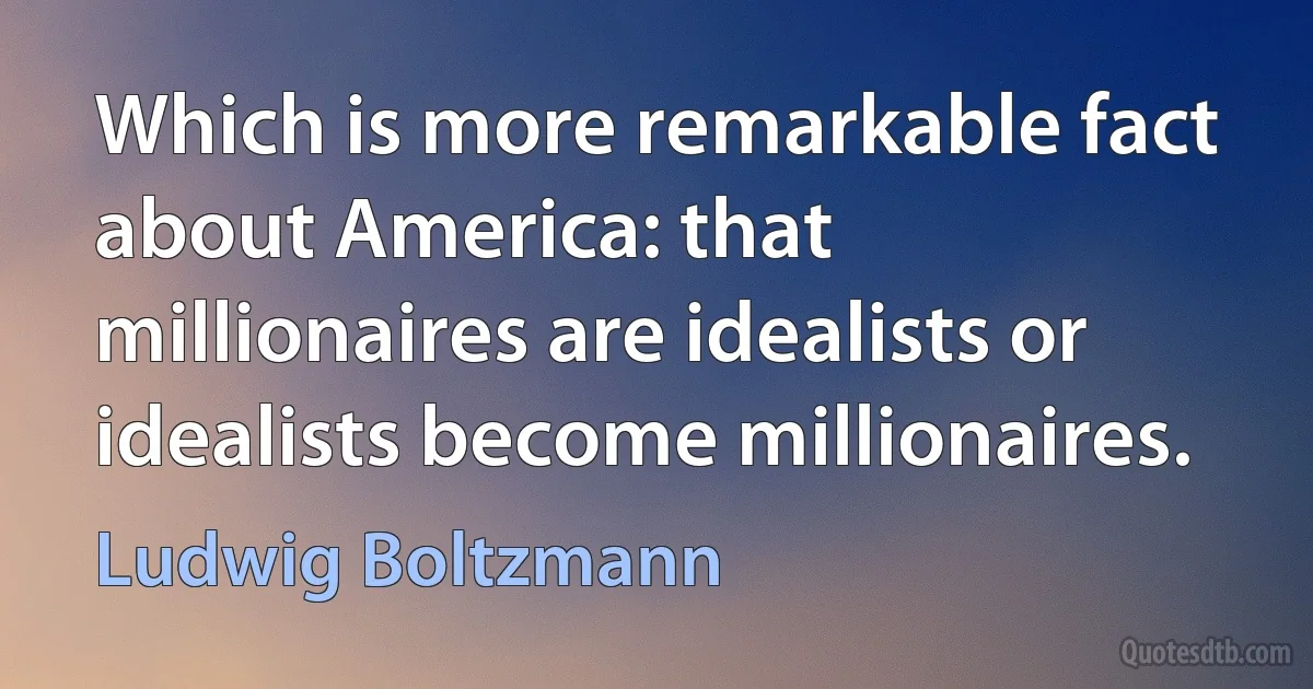 Which is more remarkable fact about America: that millionaires are idealists or idealists become millionaires. (Ludwig Boltzmann)