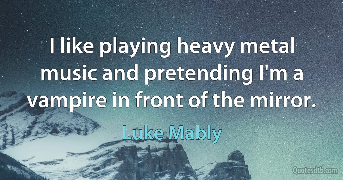 I like playing heavy metal music and pretending I'm a vampire in front of the mirror. (Luke Mably)