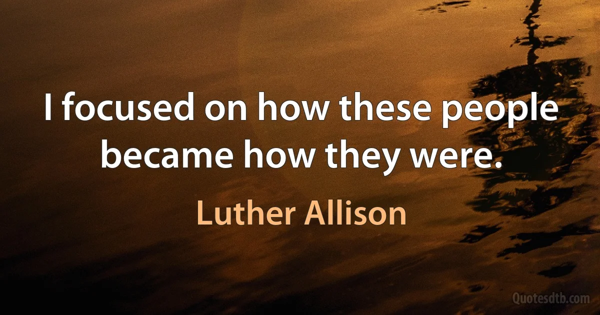 I focused on how these people became how they were. (Luther Allison)