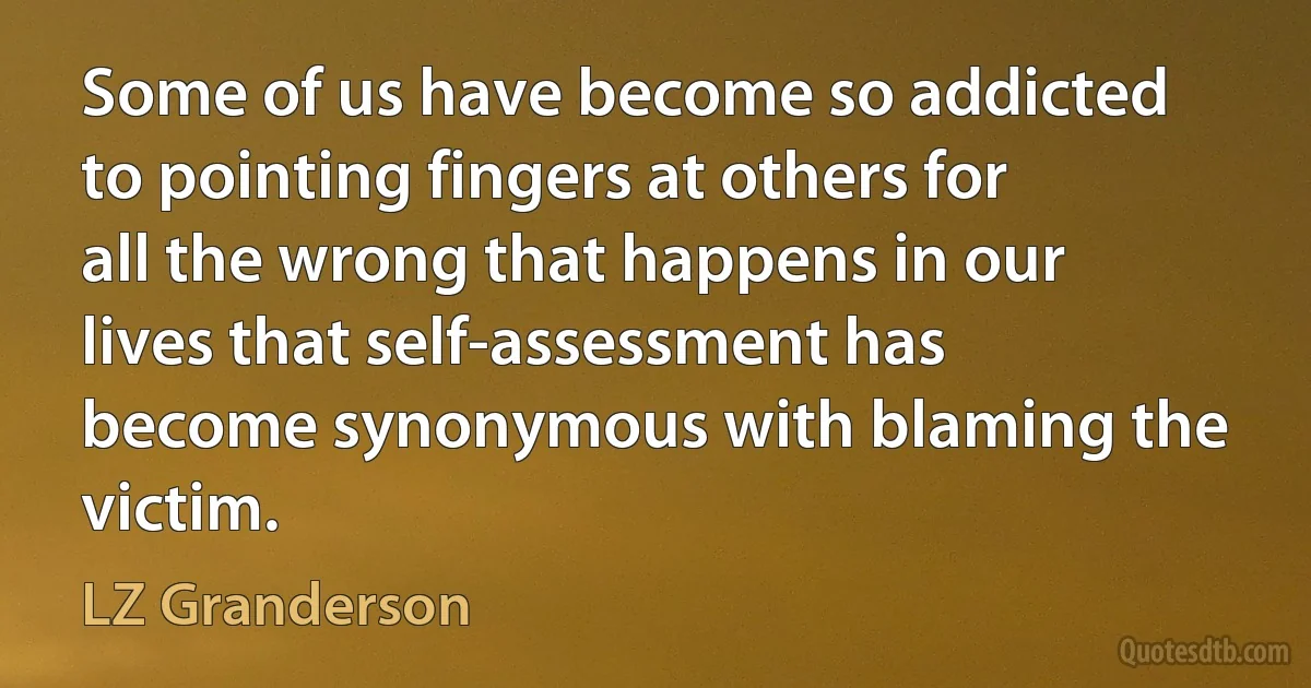 Some of us have become so addicted to pointing fingers at others for all the wrong that happens in our lives that self-assessment has become synonymous with blaming the victim. (LZ Granderson)