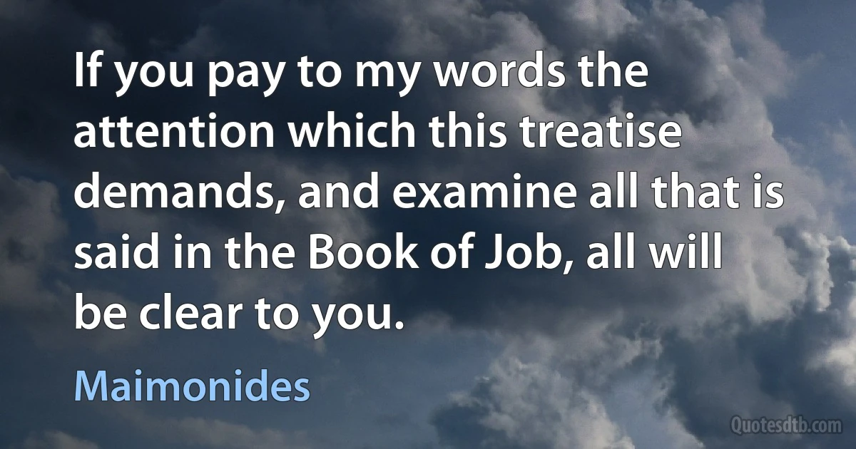 If you pay to my words the attention which this treatise demands, and examine all that is said in the Book of Job, all will be clear to you. (Maimonides)