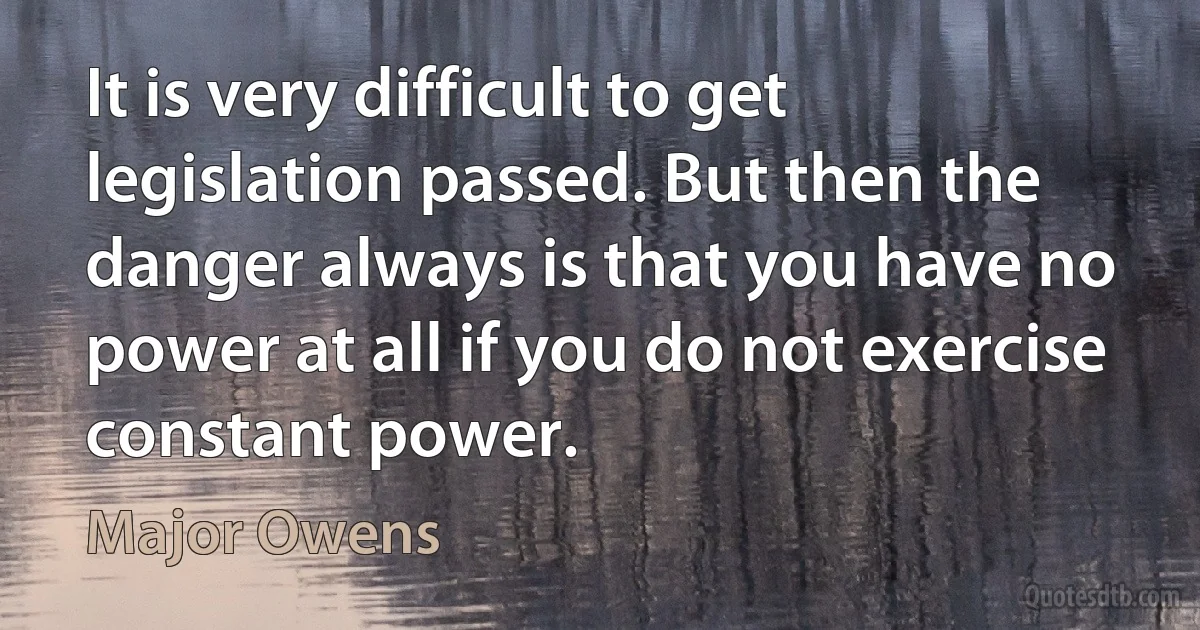 It is very difficult to get legislation passed. But then the danger always is that you have no power at all if you do not exercise constant power. (Major Owens)