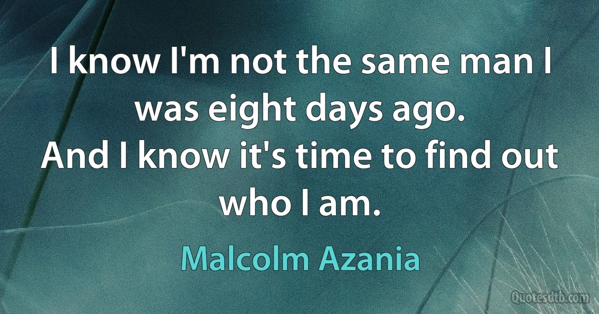 I know I'm not the same man I was eight days ago.
And I know it's time to find out who I am. (Malcolm Azania)