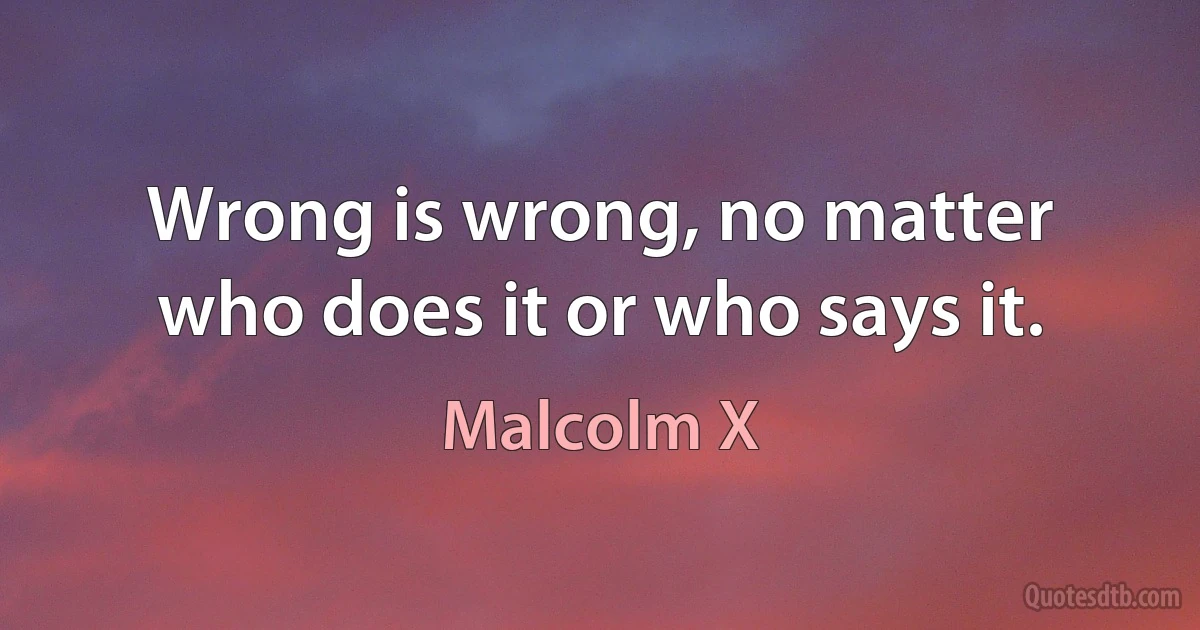 Wrong is wrong, no matter who does it or who says it. (Malcolm X)