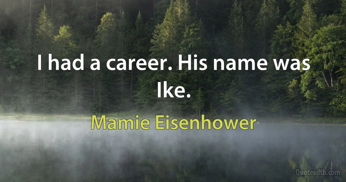 I had a career. His name was Ike. (Mamie Eisenhower)