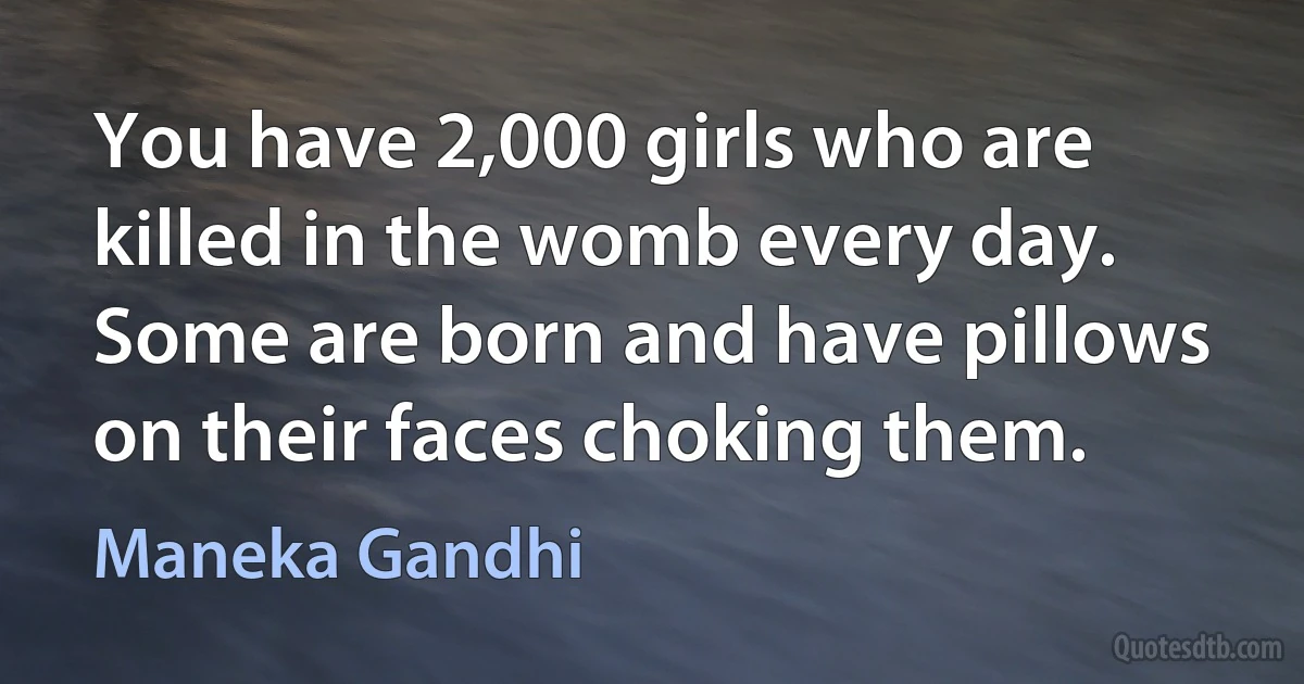 You have 2,000 girls who are killed in the womb every day. Some are born and have pillows on their faces choking them. (Maneka Gandhi)