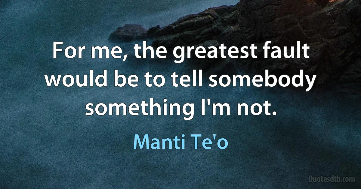 For me, the greatest fault would be to tell somebody something I'm not. (Manti Te'o)