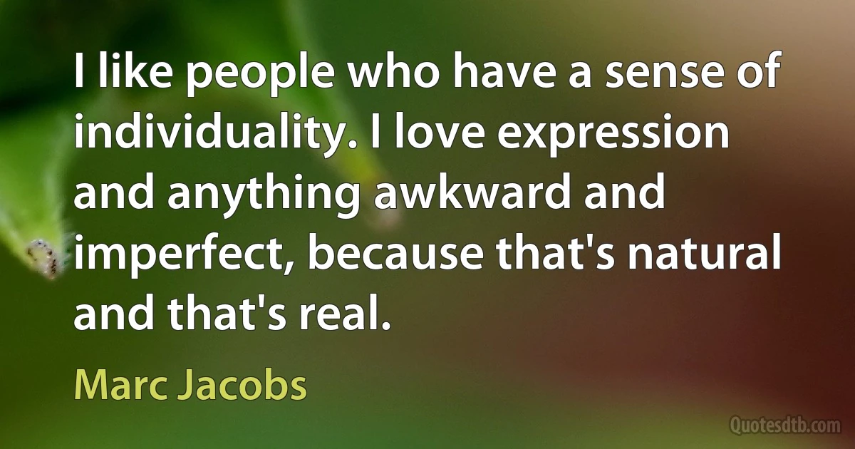 I like people who have a sense of individuality. I love expression and anything awkward and imperfect, because that's natural and that's real. (Marc Jacobs)