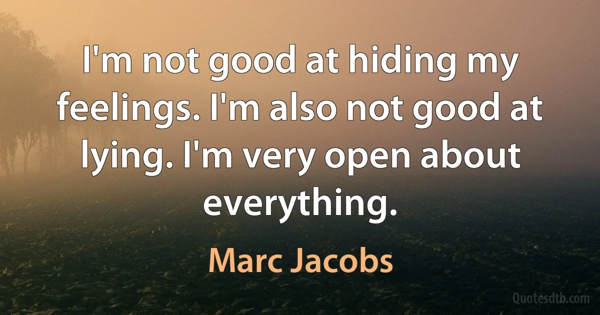 I'm not good at hiding my feelings. I'm also not good at lying. I'm very open about everything. (Marc Jacobs)