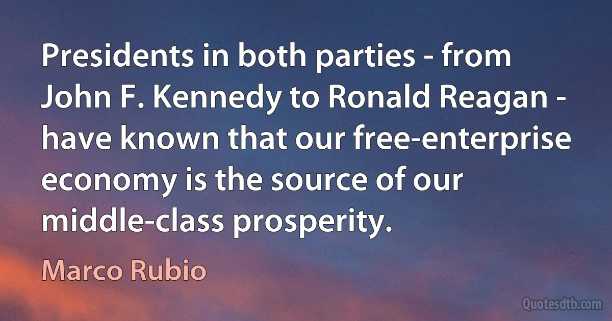 Presidents in both parties - from John F. Kennedy to Ronald Reagan - have known that our free-enterprise economy is the source of our middle-class prosperity. (Marco Rubio)