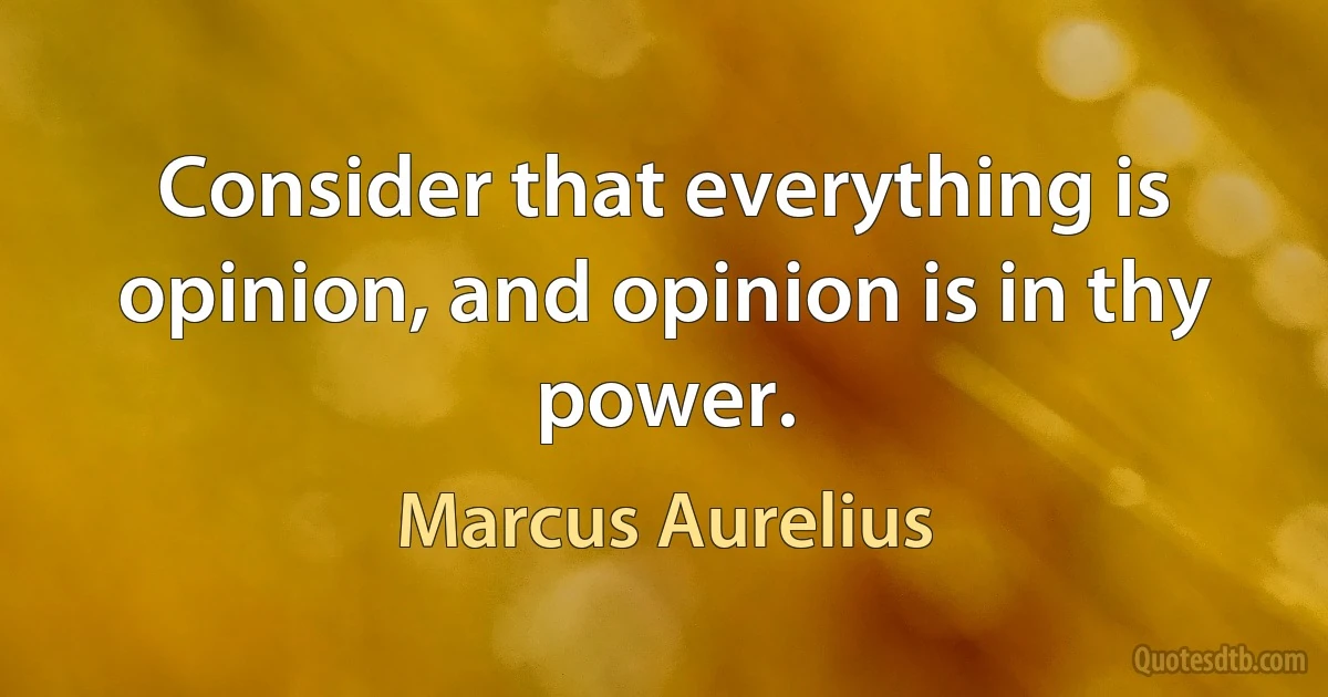 Consider that everything is opinion, and opinion is in thy power. (Marcus Aurelius)