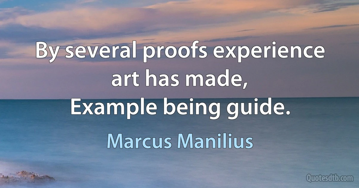 By several proofs experience art has made,
Example being guide. (Marcus Manilius)