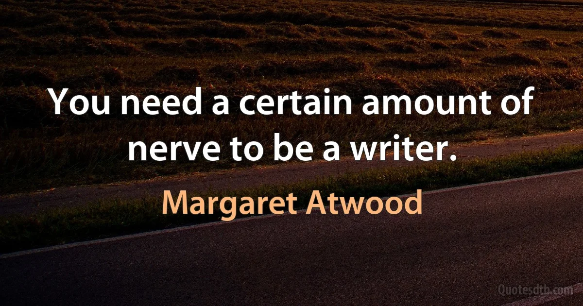 You need a certain amount of nerve to be a writer. (Margaret Atwood)