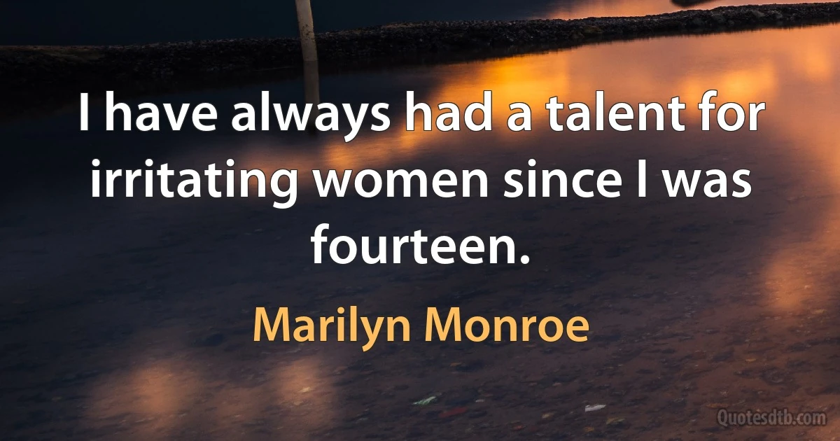 I have always had a talent for irritating women since I was fourteen. (Marilyn Monroe)