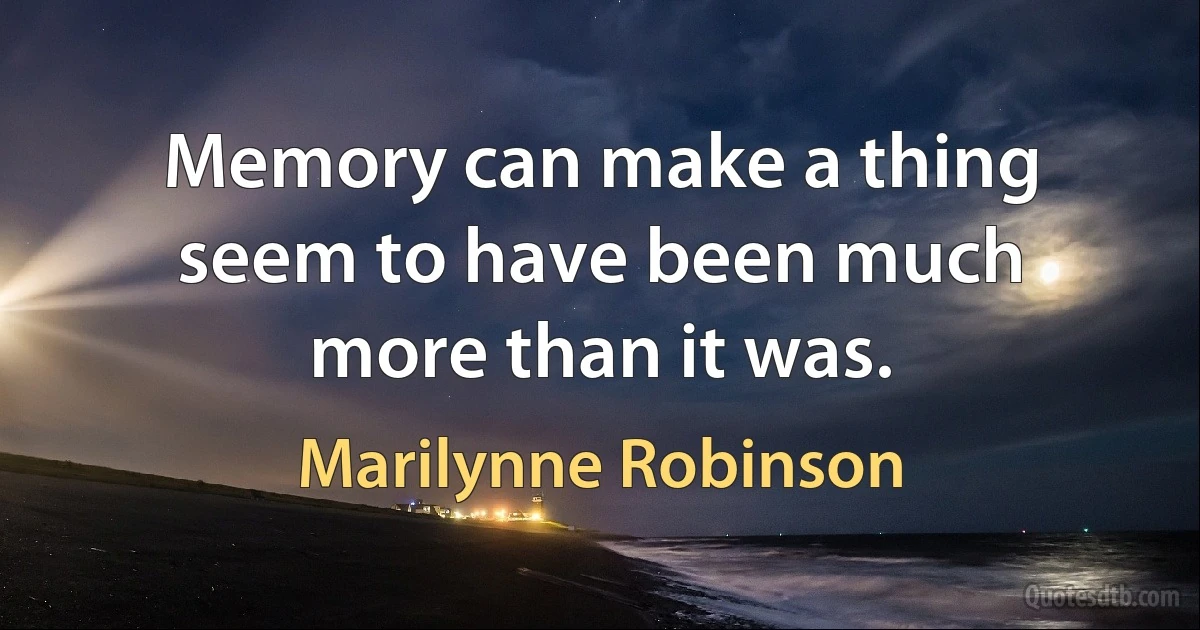 Memory can make a thing seem to have been much more than it was. (Marilynne Robinson)