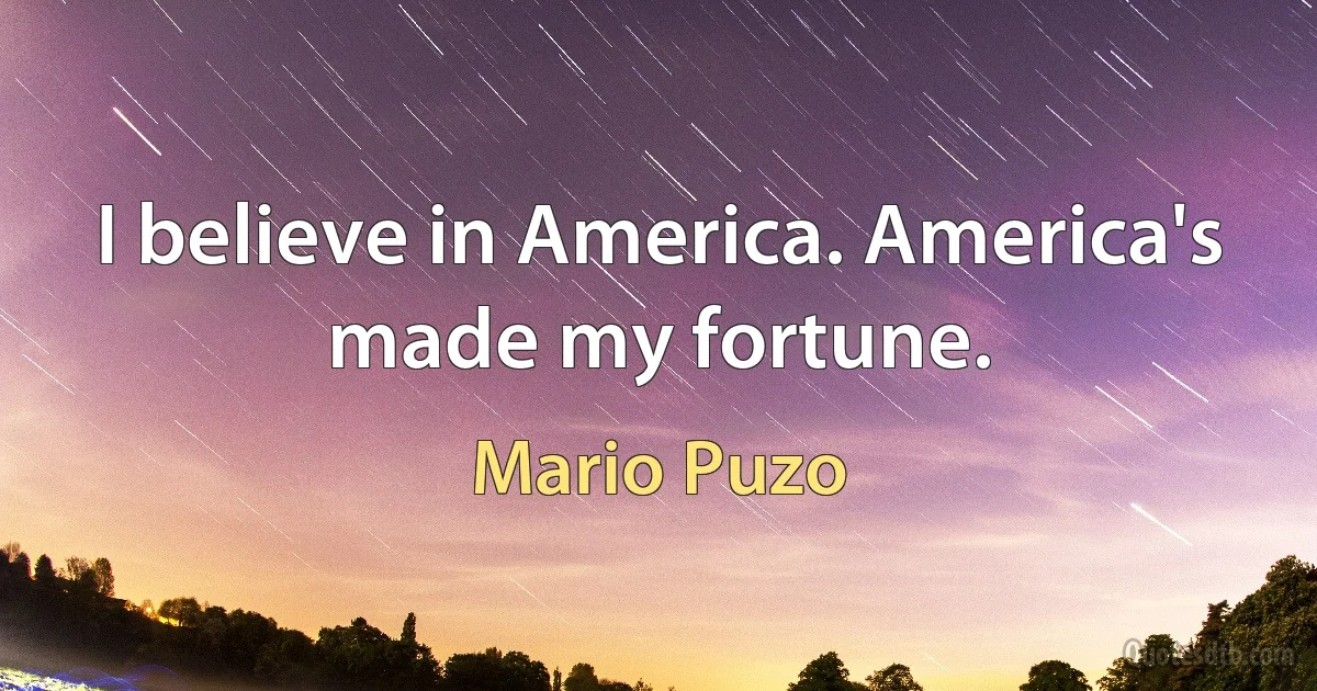 I believe in America. America's made my fortune. (Mario Puzo)