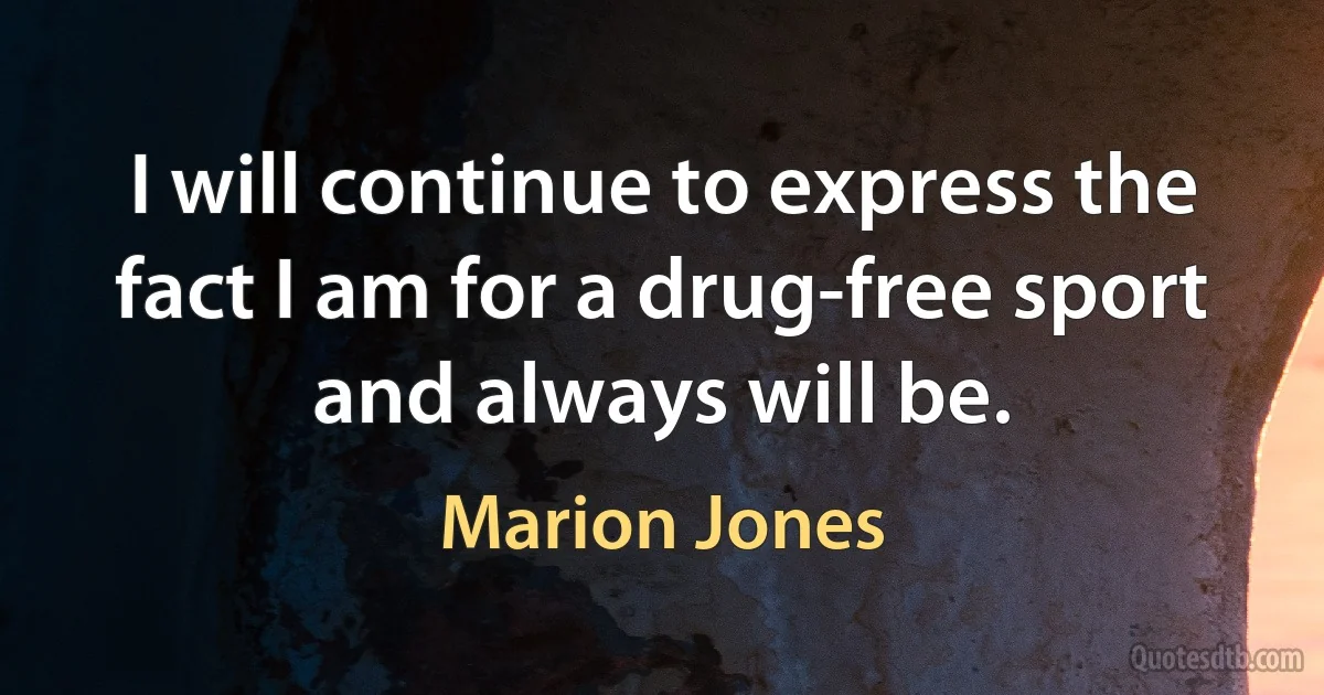 I will continue to express the fact I am for a drug-free sport and always will be. (Marion Jones)