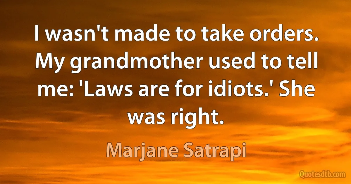 I wasn't made to take orders. My grandmother used to tell me: 'Laws are for idiots.' She was right. (Marjane Satrapi)