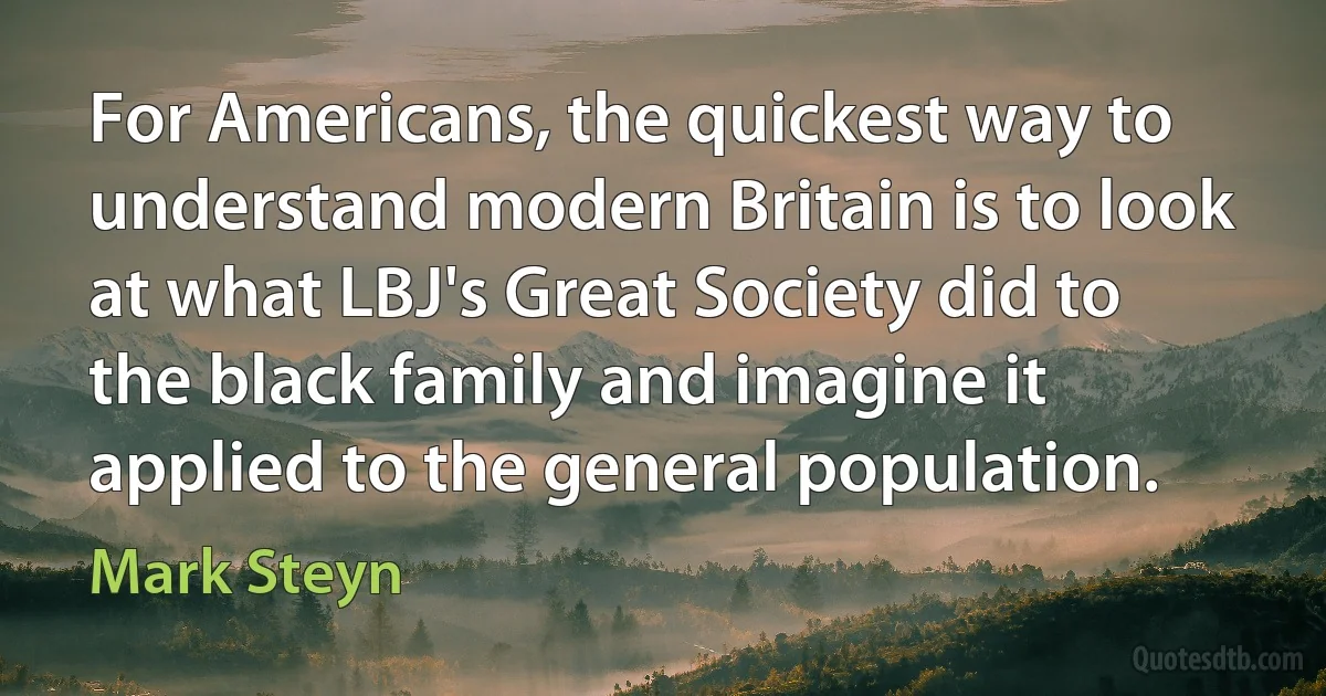 For Americans, the quickest way to understand modern Britain is to look at what LBJ's Great Society did to the black family and imagine it applied to the general population. (Mark Steyn)