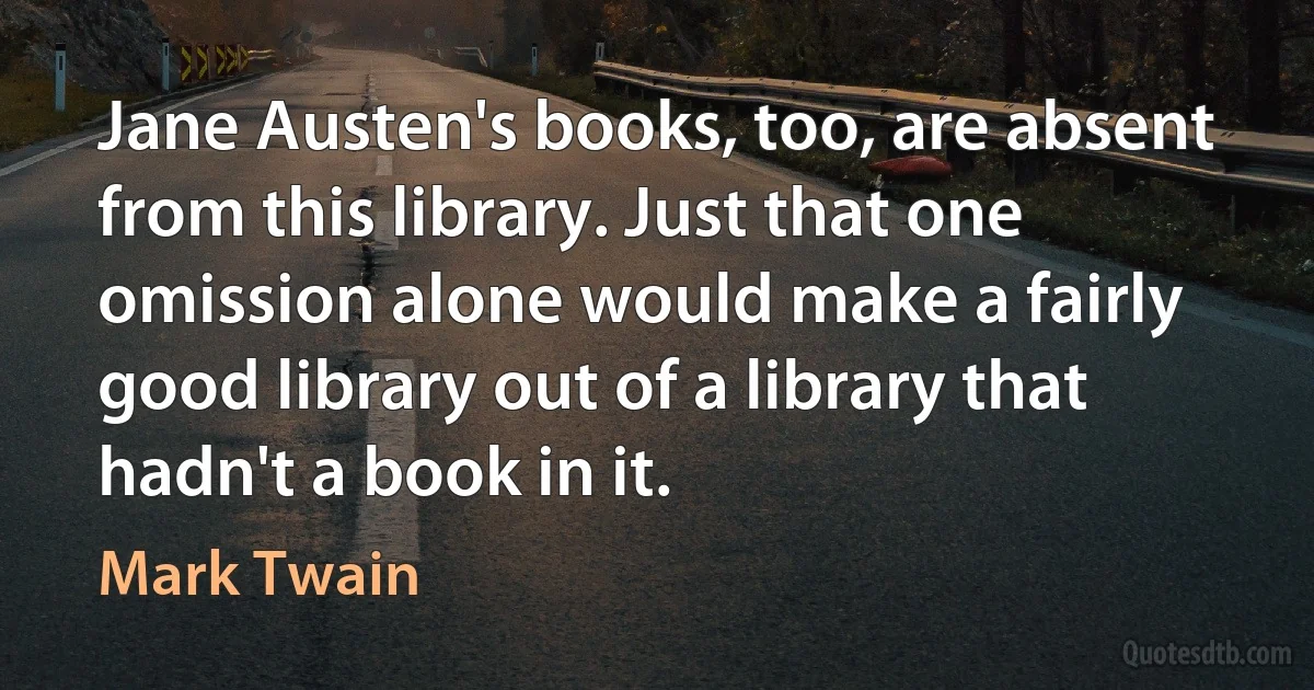 Jane Austen's books, too, are absent from this library. Just that one omission alone would make a fairly good library out of a library that hadn't a book in it. (Mark Twain)