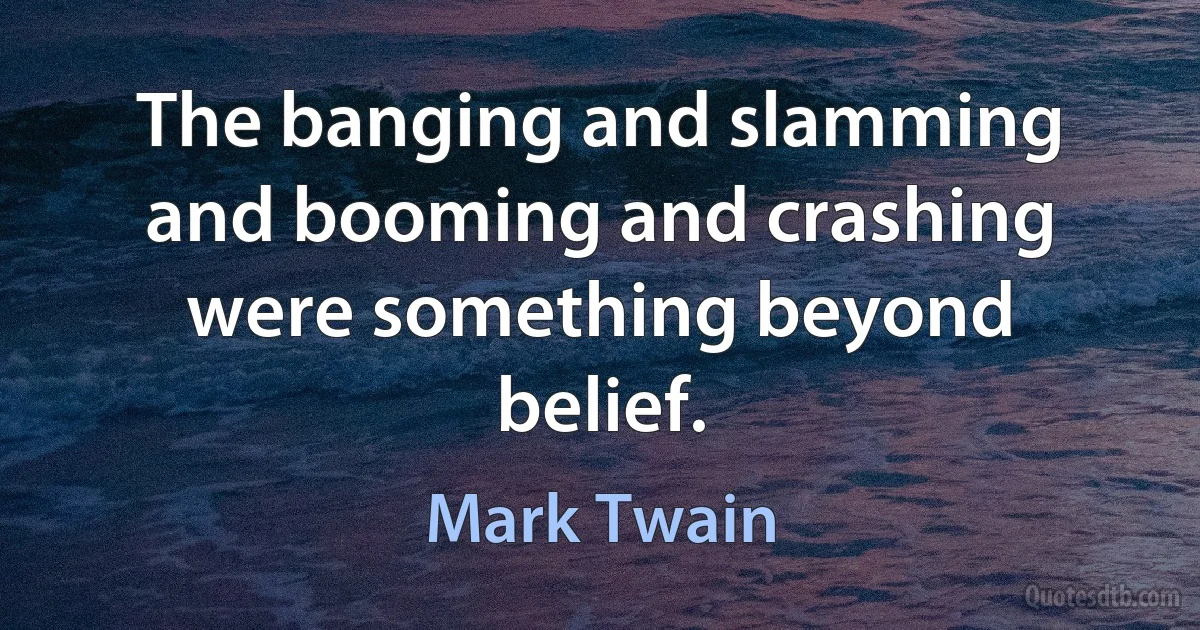 The banging and slamming and booming and crashing were something beyond belief. (Mark Twain)